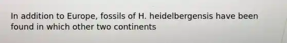 In addition to Europe, fossils of H. heidelbergensis have been found in which other two continents