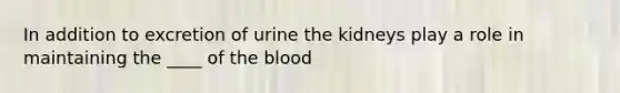 In addition to excretion of urine the kidneys play a role in maintaining the ____ of the blood