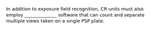 In addition to exposure field recognition, CR units must also employ ______________ software that can count and separate multiple views taken on a single PSP plate.