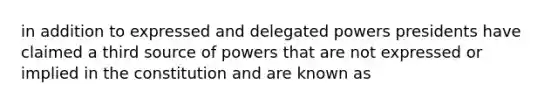 in addition to expressed and delegated powers presidents have claimed a third source of powers that are not expressed or implied in the constitution and are known as