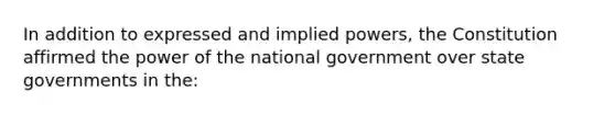 In addition to expressed and implied powers, the Constitution affirmed the power of the national government over state governments in the: