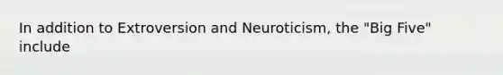 In addition to Extroversion and Neuroticism, the "Big Five" include