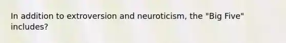 In addition to extroversion and neuroticism, the "Big Five" includes?