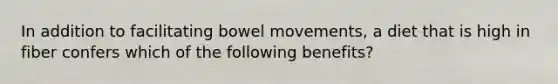 In addition to facilitating bowel movements, a diet that is high in fiber confers which of the following benefits?