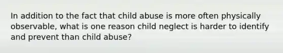 In addition to the fact that child abuse is more often physically observable, what is one reason child neglect is harder to identify and prevent than child abuse?