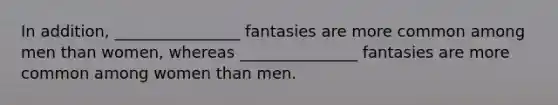 In addition, ________________ fantasies are more common among men than women, whereas _______________ fantasies are more common among women than men.