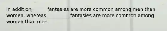 In addition, _____ fantasies are more common among men than women, whereas _________ fantasies are more common among women than men.