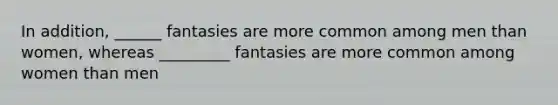 In addition, ______ fantasies are more common among men than women, whereas _________ fantasies are more common among women than men