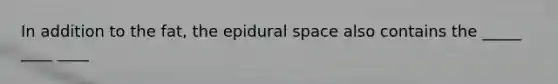 In addition to the fat, the epidural space also contains the _____ ____ ____