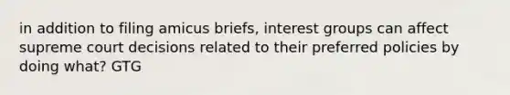 in addition to filing amicus briefs, interest groups can affect supreme court decisions related to their preferred policies by doing what? GTG