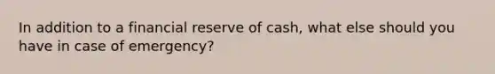 In addition to a financial reserve of cash, what else should you have in case of emergency?