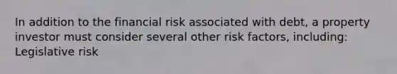 In addition to the financial risk associated with debt, a property investor must consider several other risk factors, including: Legislative risk