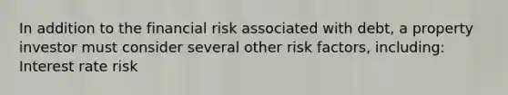 In addition to the financial risk associated with debt, a property investor must consider several other risk factors, including: Interest rate risk