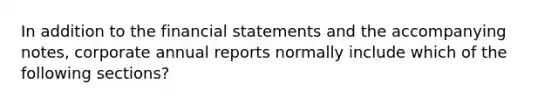 In addition to the <a href='https://www.questionai.com/knowledge/kFBJaQCz4b-financial-statements' class='anchor-knowledge'>financial statements</a> and the accompanying notes, corporate annual reports normally include which of the following sections?