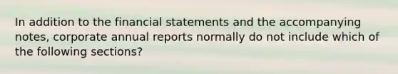 In addition to the financial statements and the accompanying notes, corporate annual reports normally do not include which of the following sections?