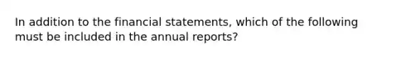 In addition to the financial statements, which of the following must be included in the annual reports?