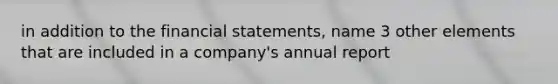 in addition to the financial statements, name 3 other elements that are included in a company's annual report