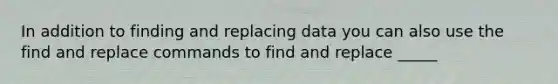 In addition to finding and replacing data you can also use the find and replace commands to find and replace _____