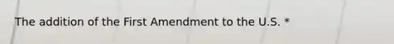 The addition of the First Amendment to the U.S. *