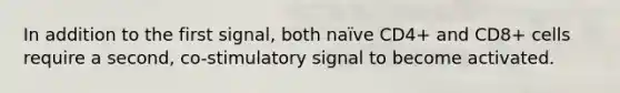 In addition to the first signal, both naïve CD4+ and CD8+ cells require a second, co-stimulatory signal to become activated.