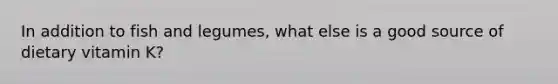 In addition to fish and legumes, what else is a good source of dietary vitamin K?