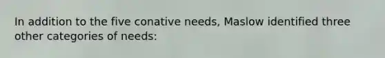 In addition to the five conative needs, Maslow identified three other categories of needs: