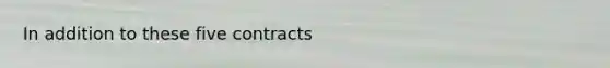 In addition to these five contracts