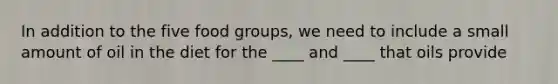 In addition to the five food groups, we need to include a small amount of oil in the diet for the ____ and ____ that oils provide