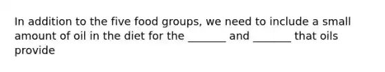 In addition to the five food groups, we need to include a small amount of oil in the diet for the _______ and _______ that oils provide