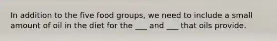 In addition to the five food groups, we need to include a small amount of oil in the diet for the ___ and ___ that oils provide.