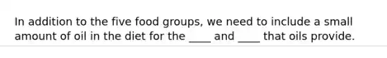 In addition to the five food groups, we need to include a small amount of oil in the diet for the ____ and ____ that oils provide.