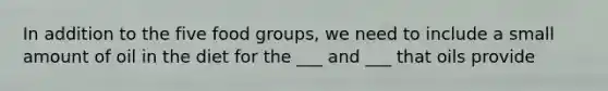 In addition to the five food groups, we need to include a small amount of oil in the diet for the ___ and ___ that oils provide