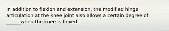 In addition to flexion and extension, the modified hinge articulation at the knee joint also allows a certain degree of ______when the knee is flexed.