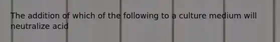 The addition of which of the following to a culture medium will neutralize acid