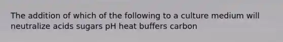 The addition of which of the following to a culture medium will neutralize acids sugars pH heat buffers carbon