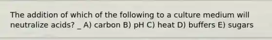 The addition of which of the following to a culture medium will neutralize acids? _ A) carbon B) pH C) heat D) buffers E) sugars