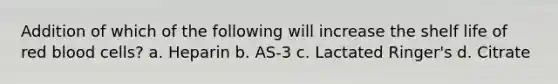 Addition of which of the following will increase the shelf life of red blood cells? a. Heparin b. AS-3 c. Lactated Ringer's d. Citrate