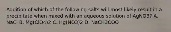 Addition of which of the following salts will most likely result in a precipitate when mixed with an aqueous solution of AgNO3? A. NaCl B. Mg(ClO4)2 C. Hg(NO3)2 D. NaCH3COO