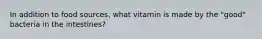 In addition to food sources, what vitamin is made by the "good" bacteria in the intestines?