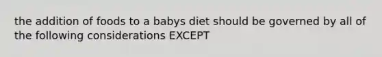 the addition of foods to a babys diet should be governed by all of the following considerations EXCEPT