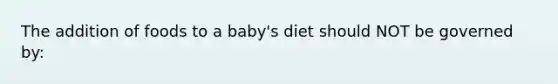 The addition of foods to a baby's diet should NOT be governed by: