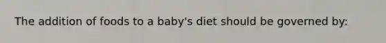 The addition of foods to a baby's diet should be governed by: