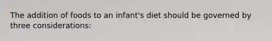 The addition of foods to an infant's diet should be governed by three considerations: