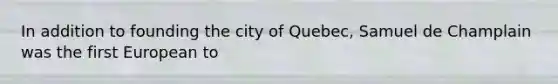 In addition to founding the city of Quebec, Samuel de Champlain was the first European to