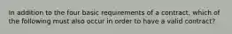 In addition to the four basic requirements of a contract, which of the following must also occur in order to have a valid contract?