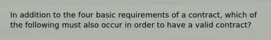 In addition to the four basic requirements of a contract, which of the following must also occur in order to have a valid contract?