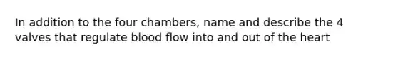 In addition to the four chambers, name and describe the 4 valves that regulate blood flow into and out of the heart