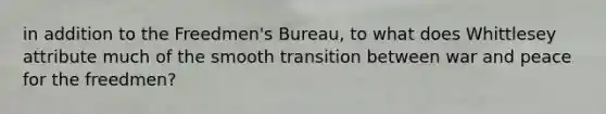 in addition to the Freedmen's Bureau, to what does Whittlesey attribute much of the smooth transition between war and peace for the freedmen?
