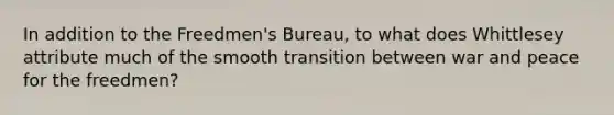 In addition to the Freedmen's Bureau, to what does Whittlesey attribute much of the smooth transition between war and peace for the freedmen?