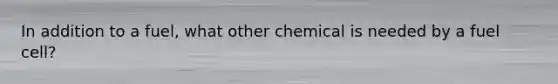 In addition to a fuel, what other chemical is needed by a fuel cell?